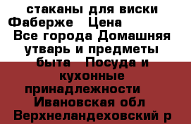стаканы для виски Фаберже › Цена ­ 95 000 - Все города Домашняя утварь и предметы быта » Посуда и кухонные принадлежности   . Ивановская обл.,Верхнеландеховский р-н